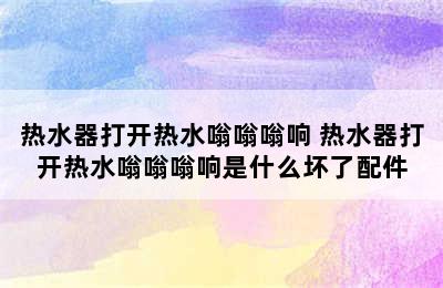 热水器打开热水嗡嗡嗡响 热水器打开热水嗡嗡嗡响是什么坏了配件